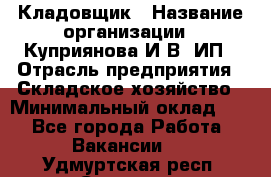 Кладовщик › Название организации ­ Куприянова И.В, ИП › Отрасль предприятия ­ Складское хозяйство › Минимальный оклад ­ 1 - Все города Работа » Вакансии   . Удмуртская респ.,Сарапул г.